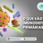 Blog_Alergologica - O que sao Imunodeficiencias Primarias IDPs